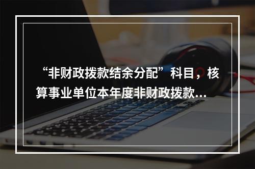 “非财政拨款结余分配”科目，核算事业单位本年度非财政拨款结余