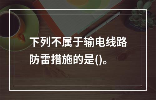 下列不属于输电线路防雷措施的是()。