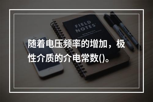 随着电压频率的增加，极性介质的介电常数()。