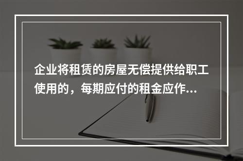 企业将租赁的房屋无偿提供给职工使用的，每期应付的租金应作为应