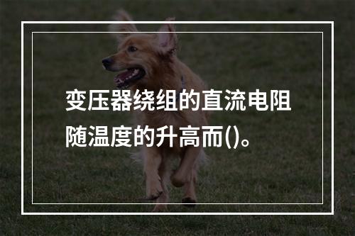 变压器绕组的直流电阻随温度的升高而()。