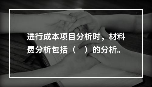 进行成本项目分析时，材料费分析包括（　）的分析。