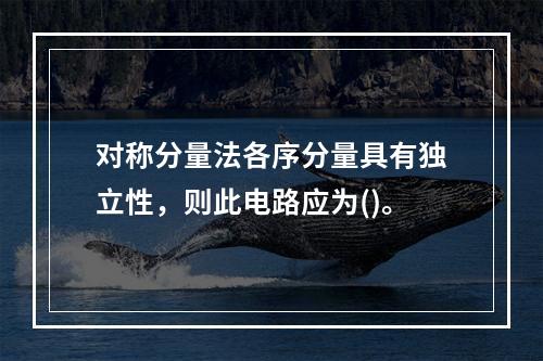 对称分量法各序分量具有独立性，则此电路应为()。