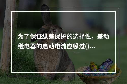 为了保证纵差保护的选择性，差动继电器的启动电流应躲过()。