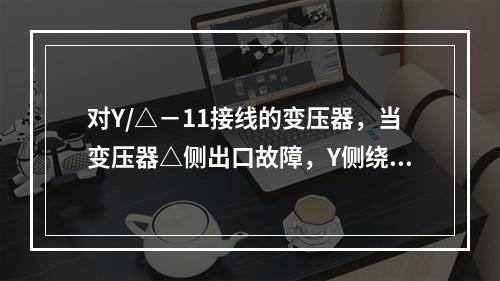 对Y/△－11接线的变压器，当变压器△侧出口故障，Y侧绕组低