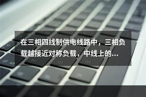 在三相四线制供电线路中，三相负载越接近对称负载，中线上的电流