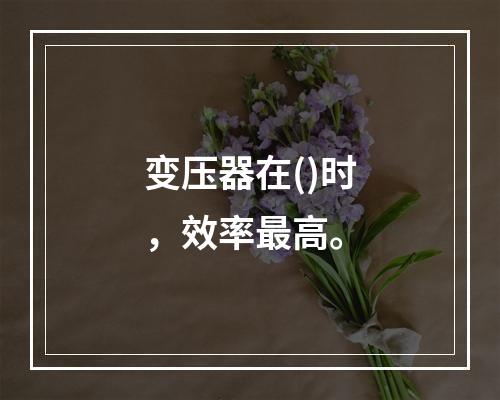 变压器在()时，效率最高。