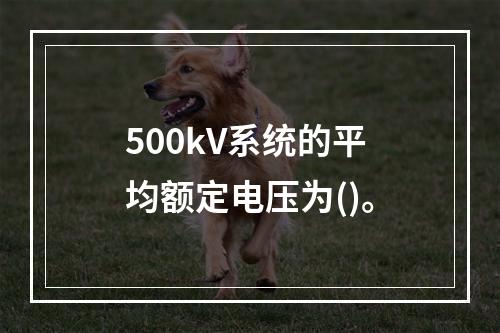 500kV系统的平均额定电压为()。