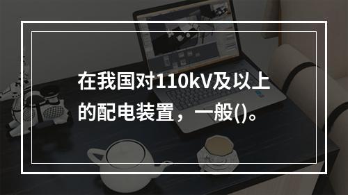 在我国对110kV及以上的配电装置，一般()。