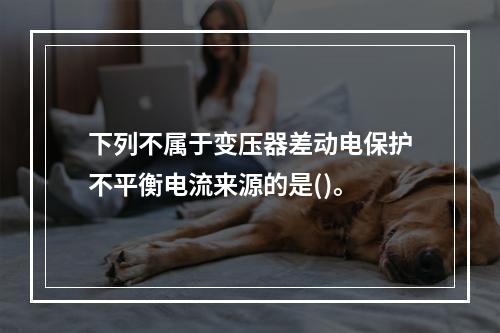 下列不属于变压器差动电保护不平衡电流来源的是()。