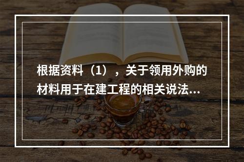 根据资料（1），关于领用外购的材料用于在建工程的相关说法中，