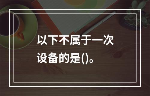 以下不属于一次设备的是()。