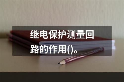 继电保护测量回路的作用()。