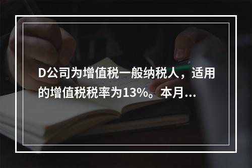 D公司为增值税一般纳税人，适用的增值税税率为13%。本月发生