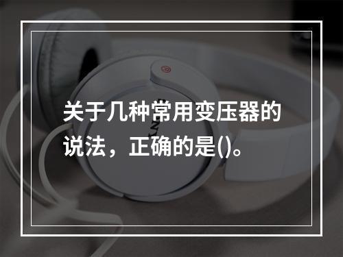 关于几种常用变压器的说法，正确的是()。