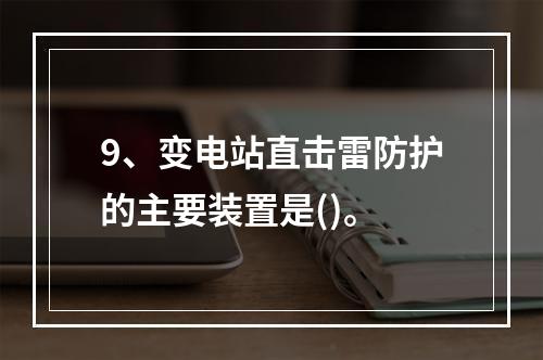 9、变电站直击雷防护的主要装置是()。