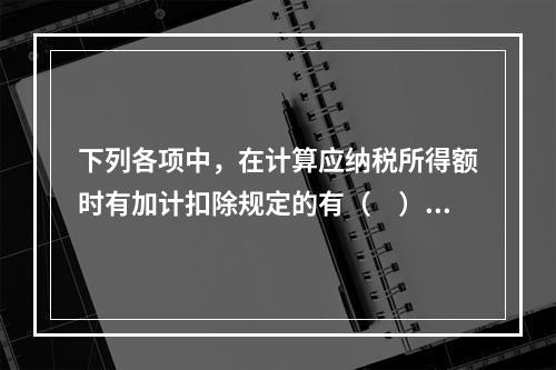 下列各项中，在计算应纳税所得额时有加计扣除规定的有（　）。