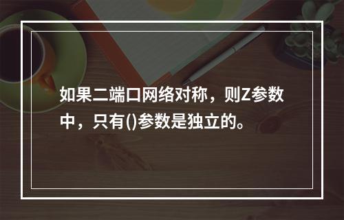 如果二端口网络对称，则Z参数中，只有()参数是独立的。