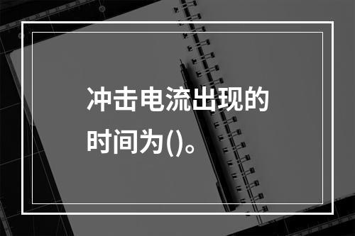 冲击电流出现的时间为()。