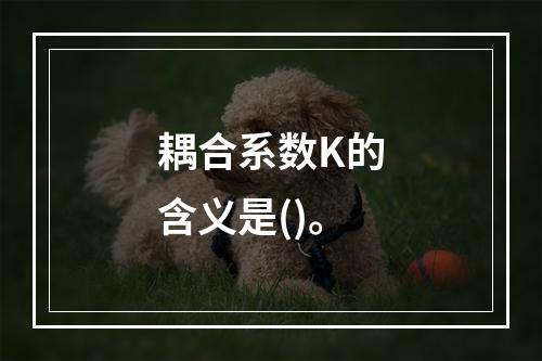 耦合系数K的含义是()。