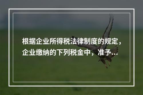 根据企业所得税法律制度的规定，企业缴纳的下列税金中，准予在计