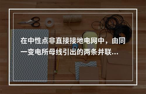 在中性点非直接接地电网中，由同一变电所母线引出的两条并联运行