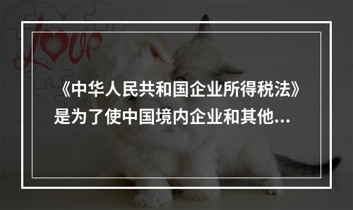 《中华人民共和国企业所得税法》是为了使中国境内企业和其他取得