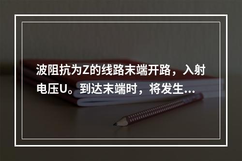 波阻抗为Z的线路末端开路，入射电压U。到达末端时，将发生波的