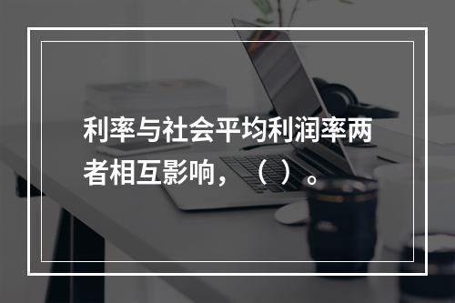 利率与社会平均利润率两者相互影响，（  ）。