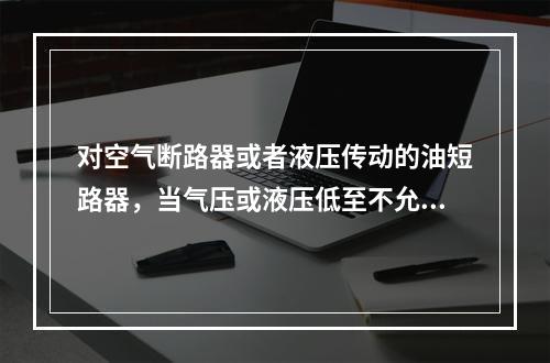 对空气断路器或者液压传动的油短路器，当气压或液压低至不允许实