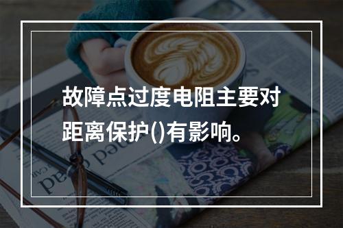 故障点过度电阻主要对距离保护()有影响。