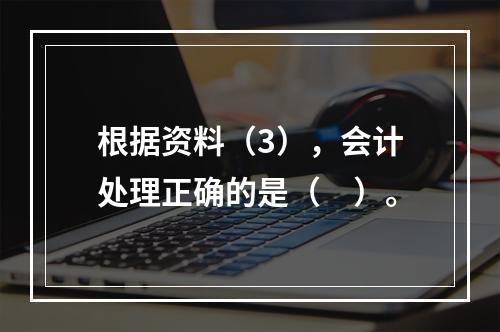 根据资料（3），会计处理正确的是（　）。