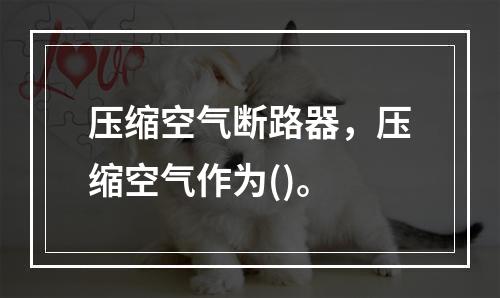 压缩空气断路器，压缩空气作为()。