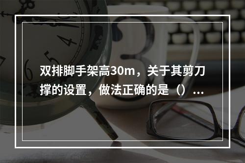 双排脚手架高30m，关于其剪刀撑的设置，做法正确的是（）。