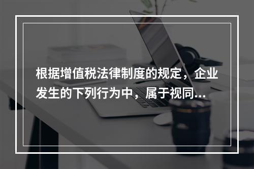 根据增值税法律制度的规定，企业发生的下列行为中，属于视同销售