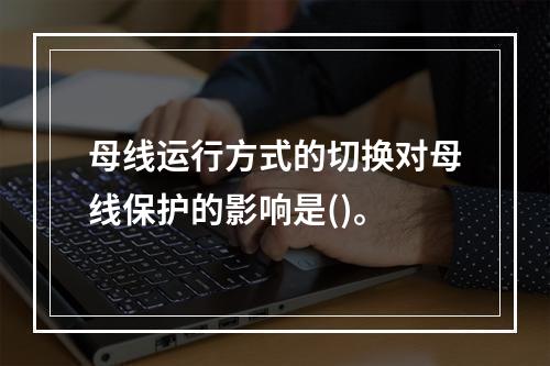 母线运行方式的切换对母线保护的影响是()。