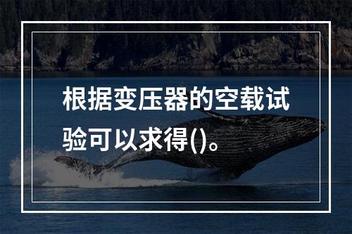 根据变压器的空载试验可以求得()。