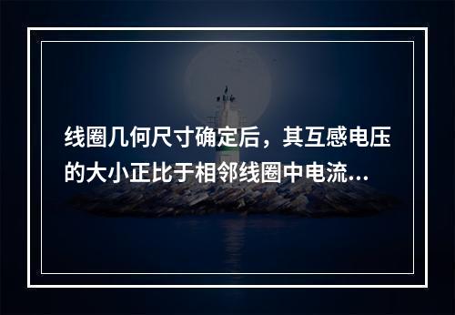 线圈几何尺寸确定后，其互感电压的大小正比于相邻线圈中电流的(