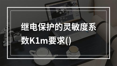 继电保护的灵敏度系数K1m要求()