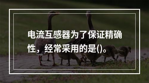 电流互感器为了保证精确性，经常采用的是()。