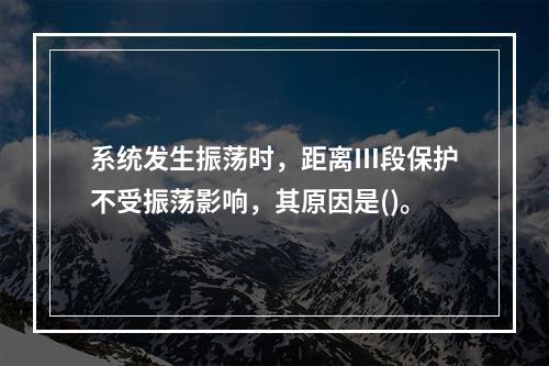 系统发生振荡时，距离Ⅲ段保护不受振荡影响，其原因是()。