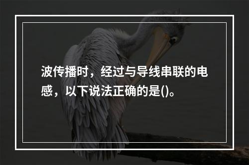 波传播时，经过与导线串联的电感，以下说法正确的是()。