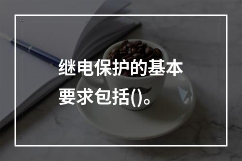 继电保护的基本要求包括()。