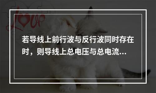 若导线上前行波与反行波同时存在时，则导线上总电压与总电流的比