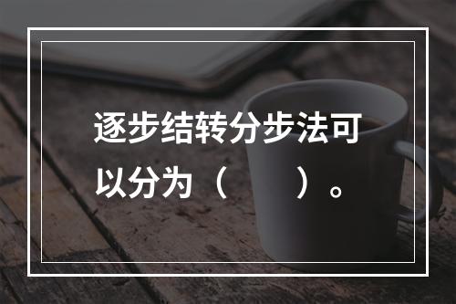 逐步结转分步法可以分为（　　）。