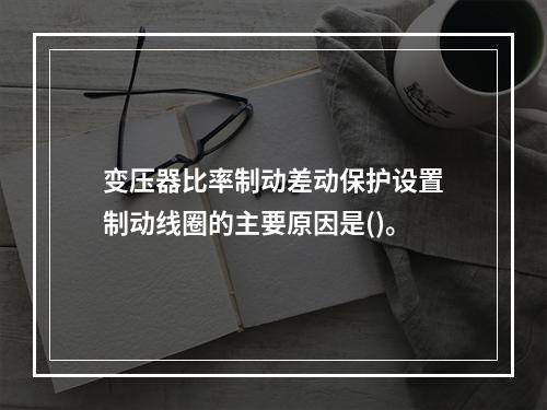 变压器比率制动差动保护设置制动线圈的主要原因是()。