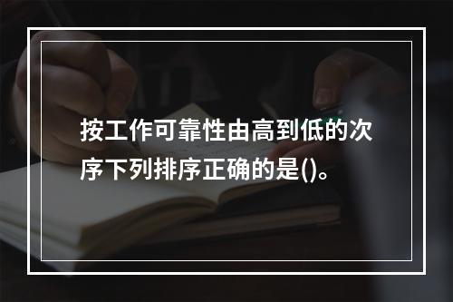 按工作可靠性由高到低的次序下列排序正确的是()。