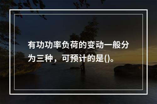 有功功率负荷的变动一般分为三种，可预计的是()。