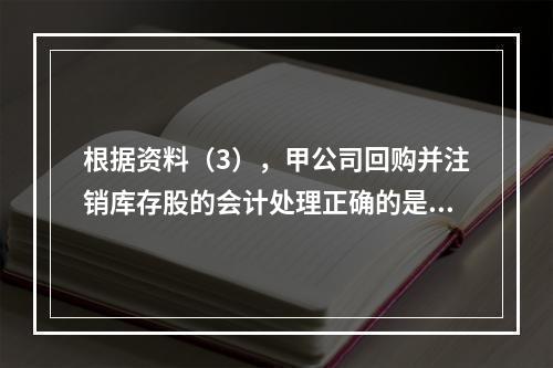 根据资料（3），甲公司回购并注销库存股的会计处理正确的是（　