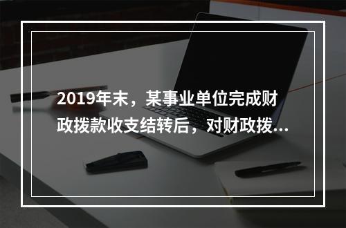 2019年末，某事业单位完成财政拨款收支结转后，对财政拨款结